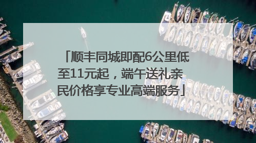 顺丰同城即配6公里低至11元起，端午送礼亲民价格享专业高端服务